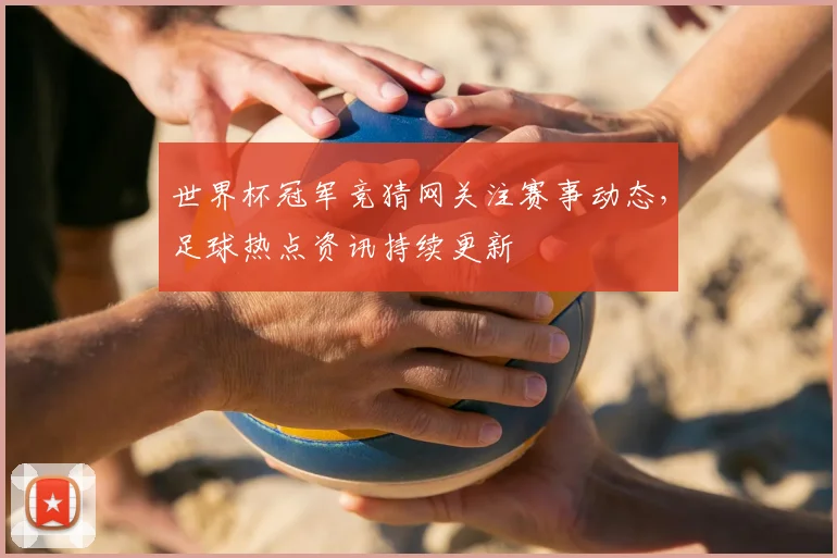 世界杯冠军竞猜网关注赛事动态，足球热点资讯持续更新