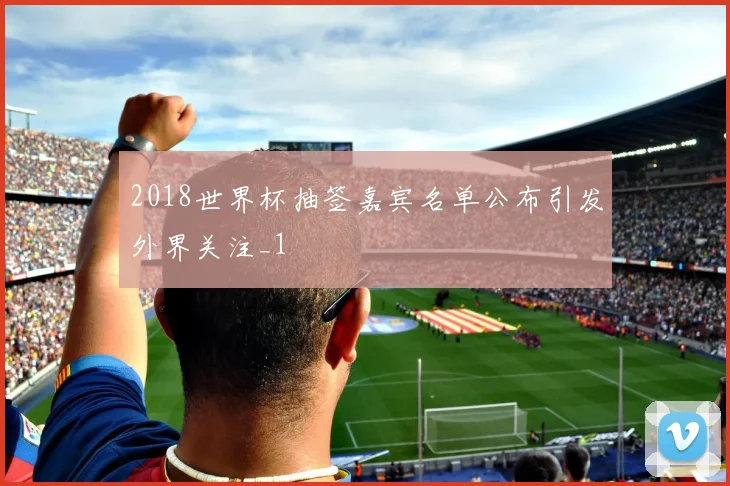 2018世界杯抽签嘉宾名单公布引发外界关注_1
