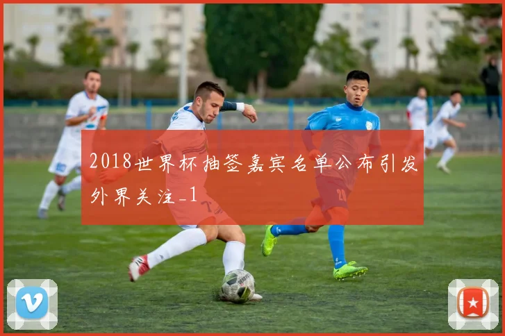 2018世界杯抽签嘉宾名单公布引发外界关注_1
