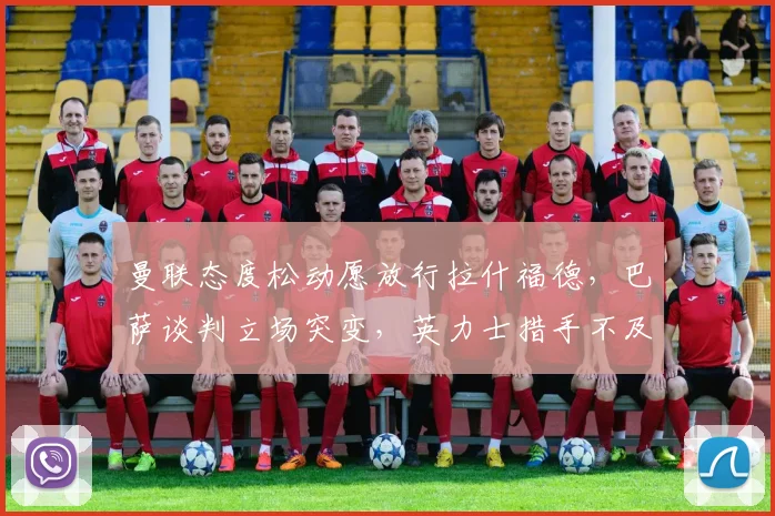 曼联态度松动愿放行拉什福德，巴萨谈判立场突变，英力士措手不及