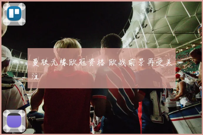 曼联无缘欧冠资格 欧战前景再受关注