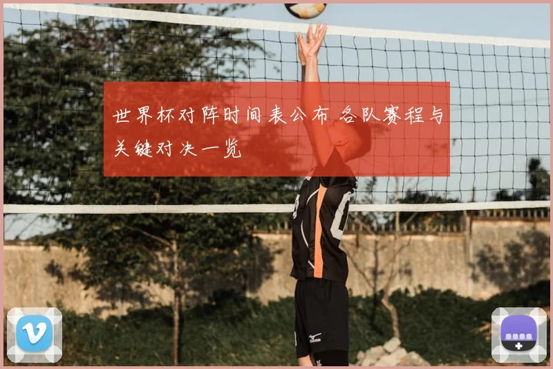 世界杯对阵时间表公布 各队赛程与关键对决一览