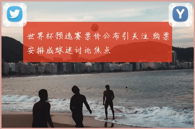 世界杯预选赛票价公布引关注 购票安排成球迷讨论焦点