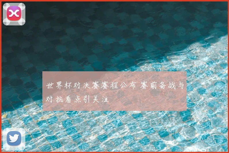 世界杯对决赛赛程公布 赛前备战与对抗看点引关注
