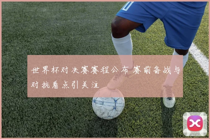 世界杯对决赛赛程公布 赛前备战与对抗看点引关注
