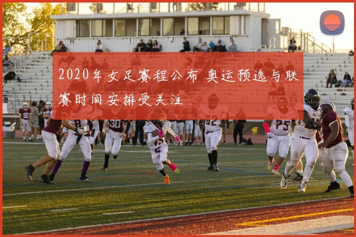 2020年女足赛程公布 奥运预选与联赛时间安排受关注