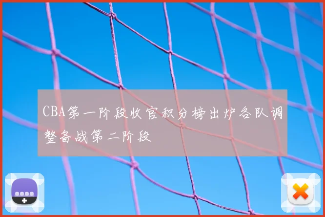 CBA第一阶段收官积分榜出炉各队调整备战第二阶段