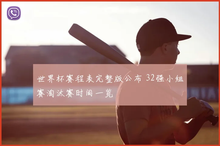 世界杯赛程表完整版公布 32强小组赛淘汰赛时间一览