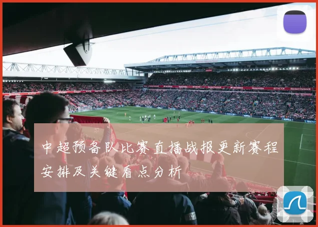中超预备队比赛直播战报更新赛程安排及关键看点分析