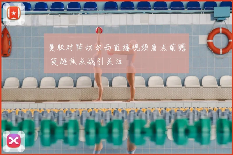 曼联对阵切尔西直播视频看点前瞻 英超焦点战引关注
