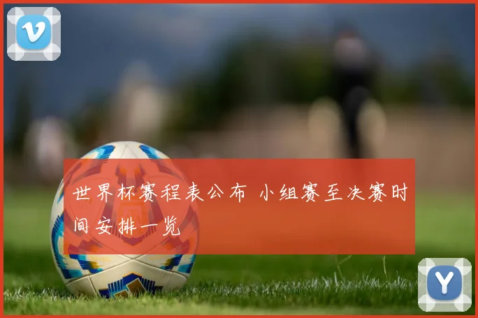 世界杯赛程表公布 小组赛至决赛时间安排一览
