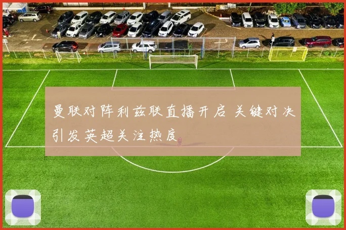 曼联对阵利兹联直播开启 关键对决引发英超关注热度