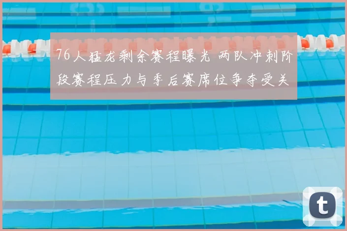 76人猛龙剩余赛程曝光 两队冲刺阶段赛程压力与季后赛席位争夺受关注