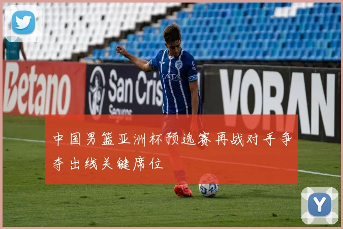 中国男篮亚洲杯预选赛再战对手争夺出线关键席位