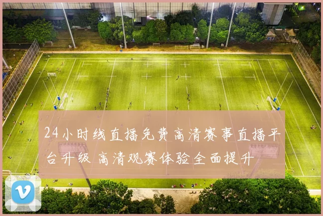 24小时线直播免费高清赛事直播平台升级 高清观赛体验全面提升