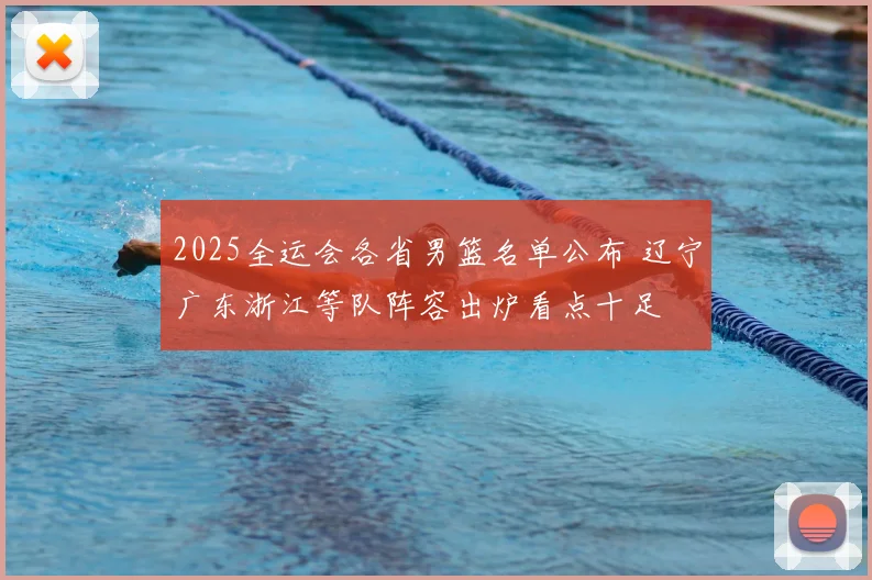 2025全运会各省男篮名单公布 辽宁广东浙江等队阵容出炉看点十足