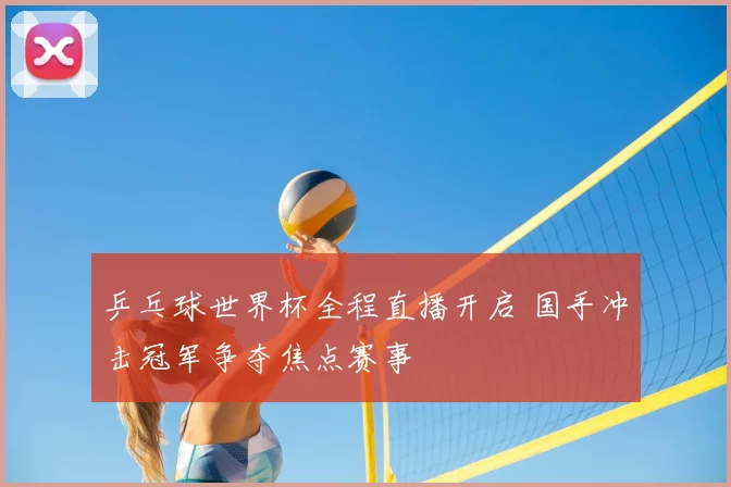 乒乓球世界杯全程直播开启 国手冲击冠军争夺焦点赛事