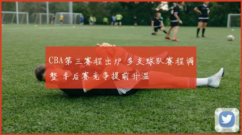 CBA第三赛程出炉 多支球队赛程调整 季后赛竞争提前升温