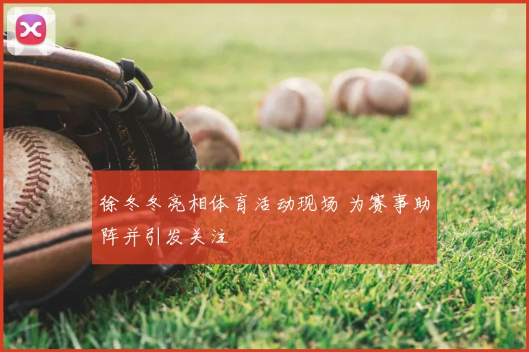 徐冬冬亮相体育活动现场 为赛事助阵并引发关注