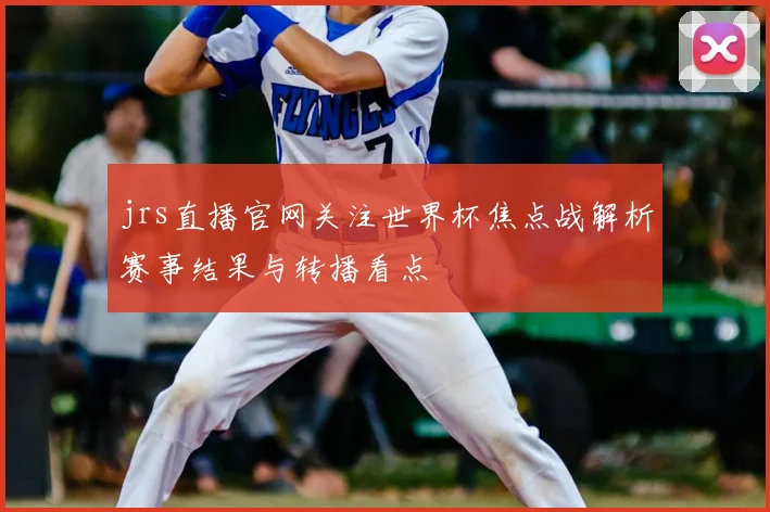 jrs直播官网关注世界杯焦点战解析赛事结果与转播看点
