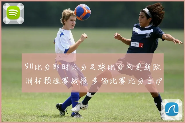 90比分即时比分足球比分网更新欧洲杯预选赛战报 多场比赛比分出炉影响小组排名