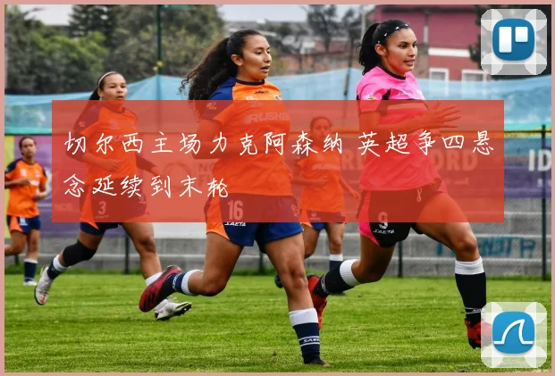 切尔西主场力克阿森纳 英超争四悬念延续到末轮