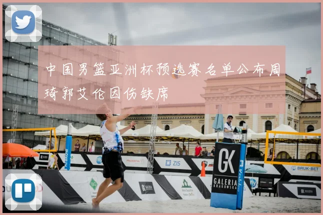 中国男篮亚洲杯预选赛名单公布周琦郭艾伦因伤缺席