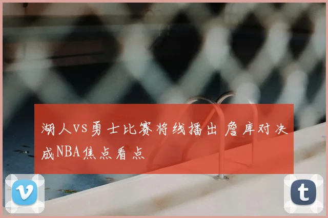 湖人vs勇士比赛将线播出 詹库对决成NBA焦点看点