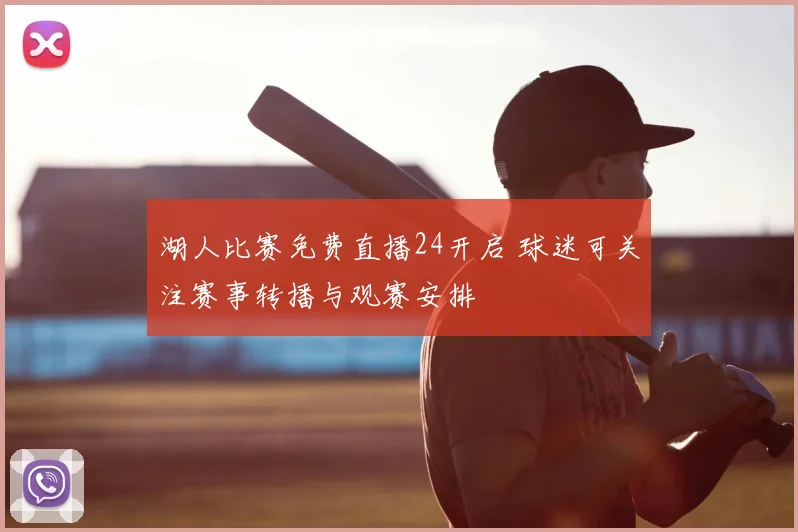 湖人比赛免费直播24开启 球迷可关注赛事转播与观赛安排