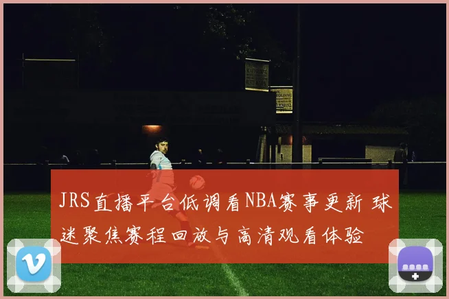JRS直播平台低调看NBA赛事更新 球迷聚焦赛程回放与高清观看体验