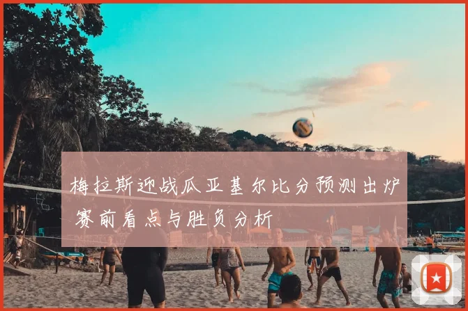 梅拉斯迎战瓜亚基尔比分预测出炉 赛前看点与胜负分析