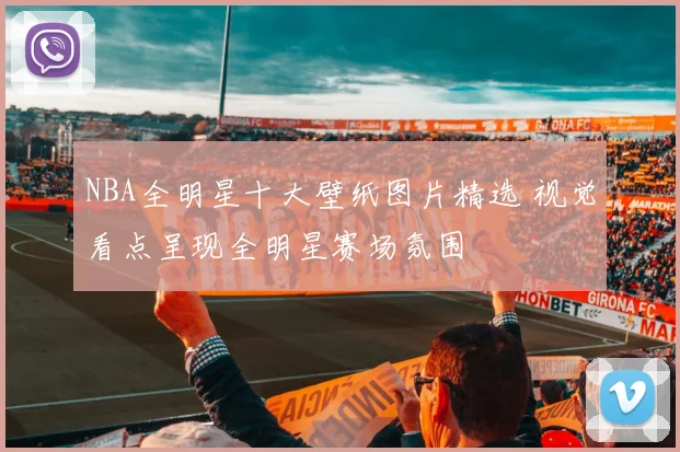 NBA全明星十大壁纸图片精选 视觉看点呈现全明星赛场氛围