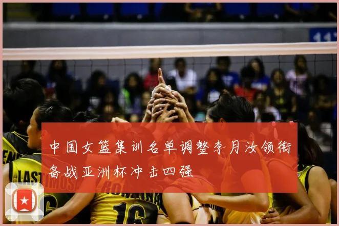 中国女篮集训名单调整李月汝领衔备战亚洲杯冲击四强