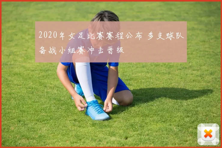 2020年女足比赛赛程公布 多支球队备战小组赛冲击晋级
