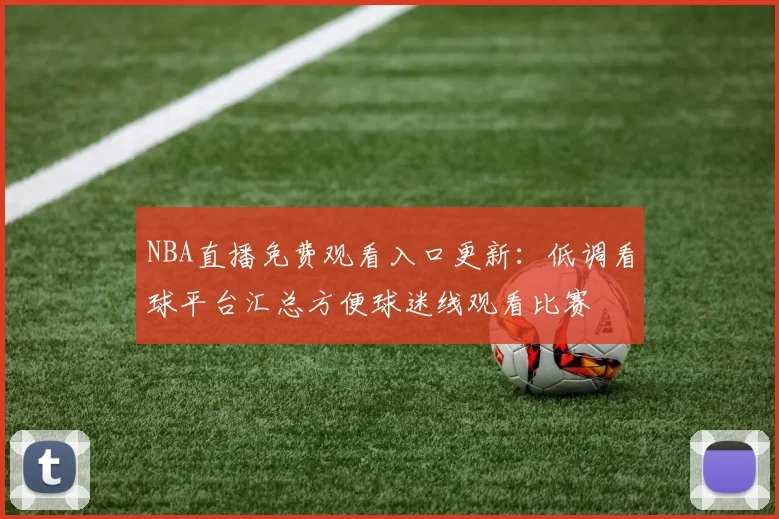 NBA直播免费观看入口更新：低调看球平台汇总方便球迷线观看比赛