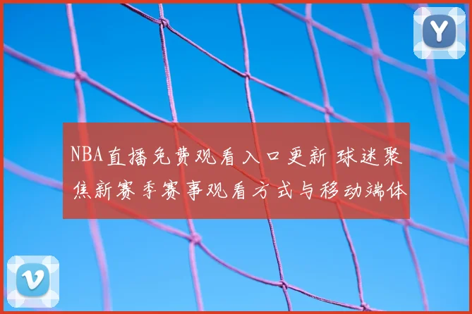 NBA直播免费观看入口更新 球迷聚焦新赛季赛事观看方式与移动端体验