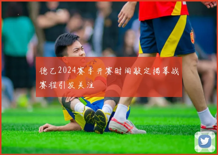 德乙2024赛季开赛时间敲定揭幕战赛程引发关注
