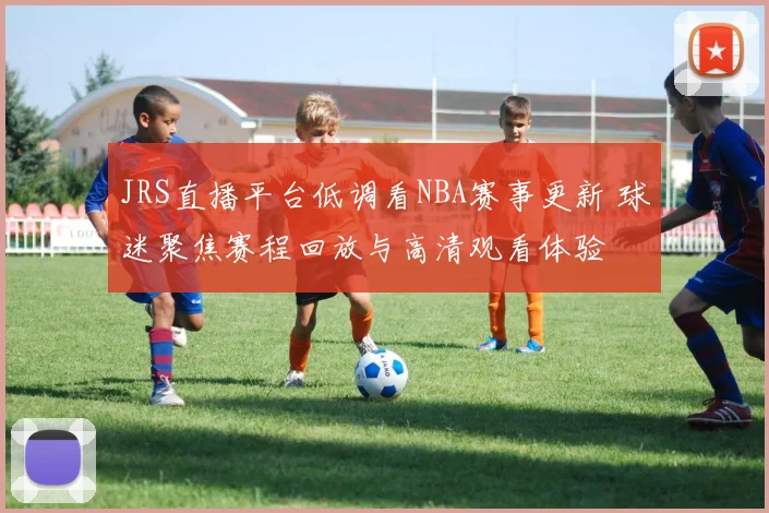 JRS直播平台低调看NBA赛事更新 球迷聚焦赛程回放与高清观看体验