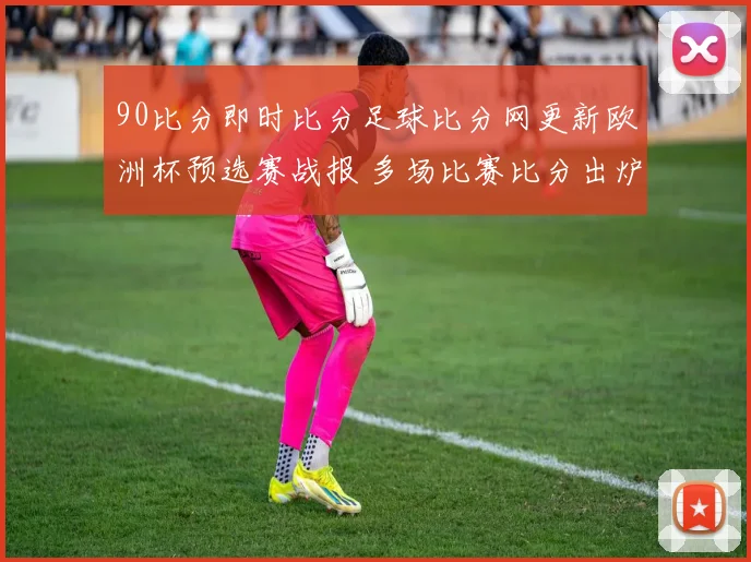 90比分即时比分足球比分网更新欧洲杯预选赛战报 多场比赛比分出炉影响小组排名