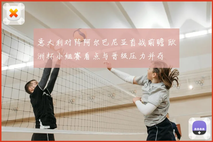 意大利对阵阿尔巴尼亚首战前瞻 欧洲杯小组赛看点与晋级压力并存