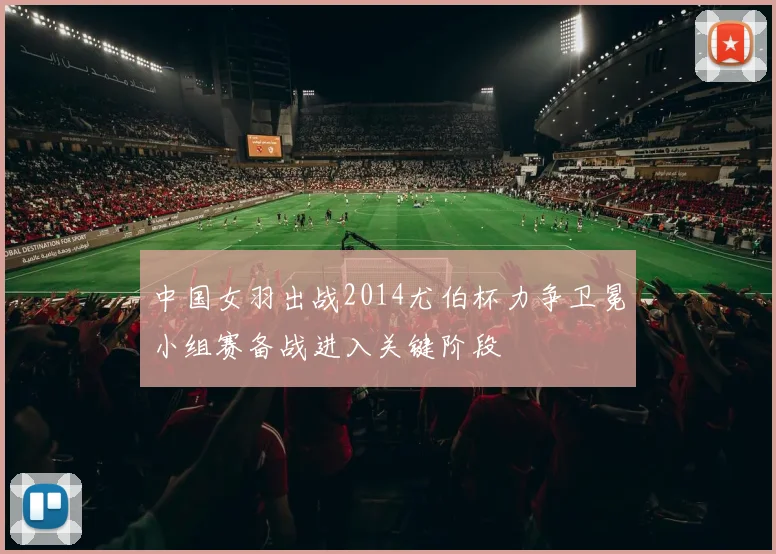 中国女羽出战2014尤伯杯力争卫冕小组赛备战进入关键阶段