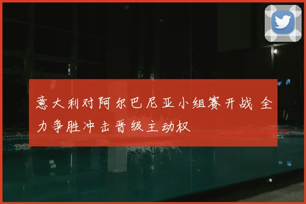 意大利对阿尔巴尼亚小组赛开战 全力争胜冲击晋级主动权