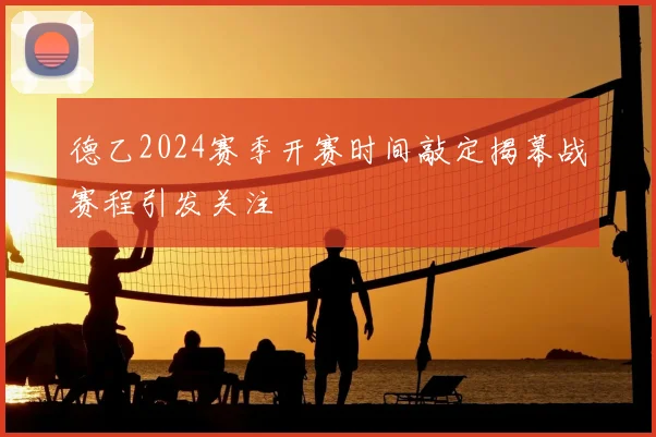 德乙2024赛季开赛时间敲定揭幕战赛程引发关注