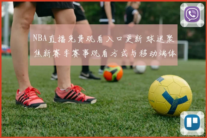 NBA直播免费观看入口更新 球迷聚焦新赛季赛事观看方式与移动端体验